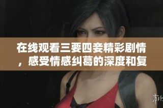 在线观看三要四妾精彩剧情，感受情感纠葛的深度和复杂性