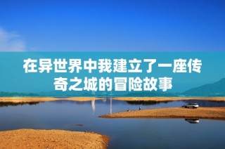 在异世界中我建立了一座传奇之城的冒险故事