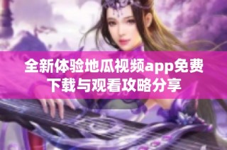全新体验地瓜视频app免费下载与观看攻略分享