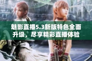 魅影直播5.3新版特色全面升级，尽享精彩直播体验