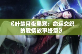 《叶楚月夜墨寒：命运交织的爱情故事终章》