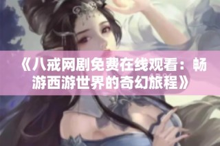 《八戒网剧免费在线观看：畅游西游世界的奇幻旅程》