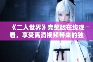 《二人世界》完整版在线观看，享受高清视频带来的独特体验