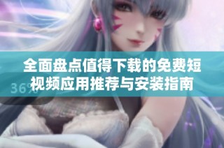 全面盘点值得下载的免费短视频应用推荐与安装指南
