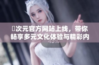 囧次元官方网站上线，带你畅享多元文化体验与精彩内容