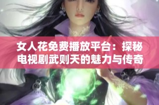 女人花免费播放平台：探秘电视剧武则天的魅力与传奇