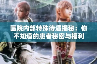 医院内部特殊待遇揭秘：你不知道的患者秘密与福利
