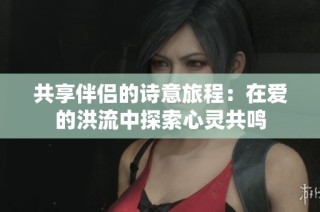 共享伴侣的诗意旅程：在爱的洪流中探索心灵共鸣