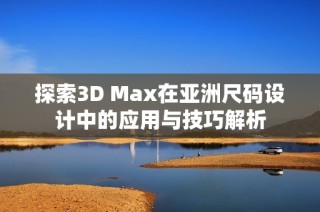 探索3D Max在亚洲尺码设计中的应用与技巧解析