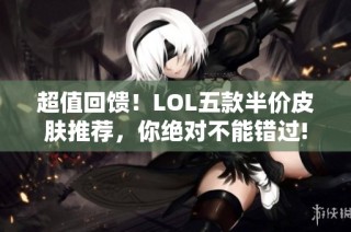 超值回馈！LOL五款半价皮肤推荐，你绝对不能错过!