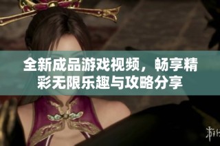 全新成品游戏视频，畅享精彩无限乐趣与攻略分享