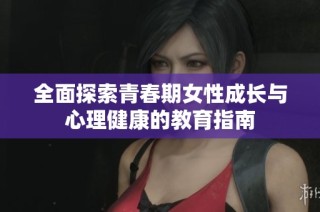 全面探索青春期女性成长与心理健康的教育指南