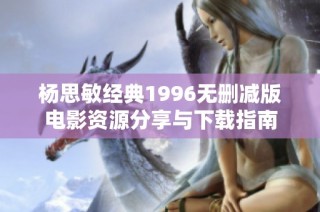 杨思敏经典1996无删减版电影资源分享与下载指南
