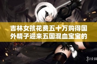 吉林女孩花费五十万购得国外精子迎来五国混血宝宝的故事