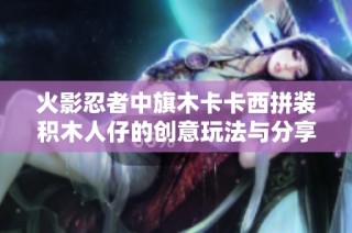 火影忍者中旗木卡卡西拼装积木人仔的创意玩法与分享