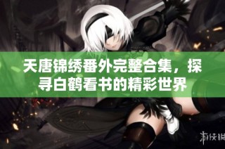 天唐锦绣番外完整合集，探寻白鹤看书的精彩世界