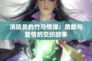 消防员的竹马情缘：勇敢与爱情的交织故事