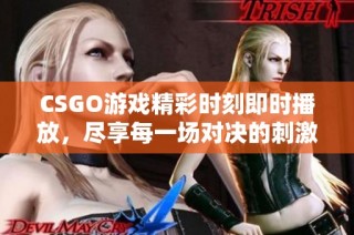 CSGO游戏精彩时刻即时播放，尽享每一场对决的刺激与乐趣