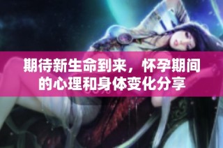 期待新生命到来，怀孕期间的心理和身体变化分享