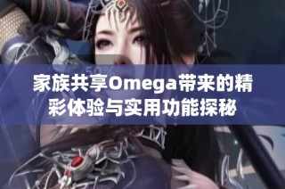 家族共享Omega带来的精彩体验与实用功能探秘