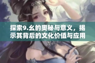 探索9.幺的奥秘与意义，揭示其背后的文化价值与应用