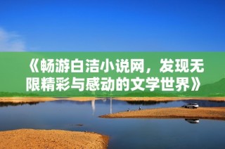 《畅游白洁小说网，发现无限精彩与感动的文学世界》
