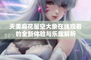 天美麻花星空大象在线观看的全新体验与乐趣解析
