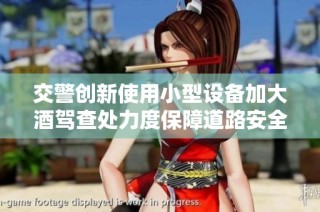 交警创新使用小型设备加大酒驾查处力度保障道路安全