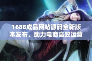 1688成品网站源码全新版本发布，助力电商高效运营与管理