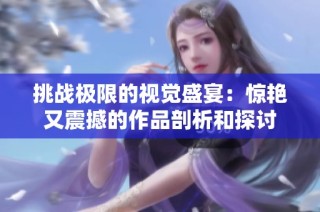 挑战极限的视觉盛宴：惊艳又震撼的作品剖析和探讨