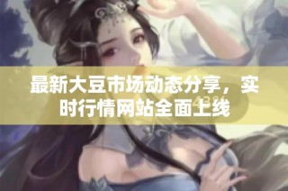 最新大豆市场动态分享，实时行情网站全面上线