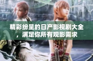 精彩纷呈的日产影视剧大全，满足你所有观影需求