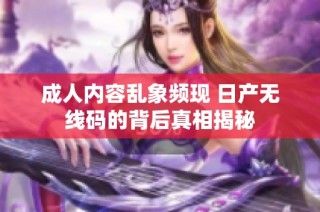 成人内容乱象频现 日产无线码的背后真相揭秘