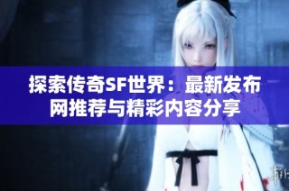 探索传奇SF世界：最新发布网推荐与精彩内容分享