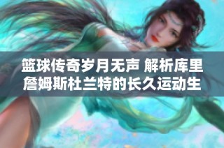 篮球传奇岁月无声 解析库里詹姆斯杜兰特的长久运动生命力