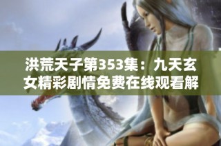 洪荒天子第353集：九天玄女精彩剧情免费在线观看解析