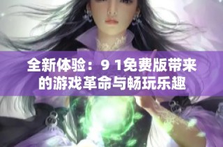 全新体验：9 1免费版带来的游戏革命与畅玩乐趣