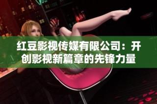 红豆影视传媒有限公司：开创影视新篇章的先锋力量