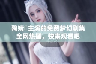 鞠婧祎主演的免费梦幻剧集全网热播，快来观看吧