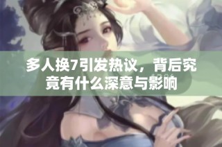 多人换7引发热议，背后究竟有什么深意与影响