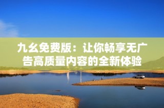 九幺免费版：让你畅享无广告高质量内容的全新体验