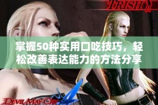 掌握50种实用口吃技巧，轻松改善表达能力的方法分享