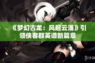 《梦幻古龙：风起云涌》引领侠客群英谱新篇章