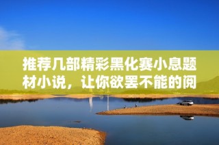 推荐几部精彩黑化赛小息题材小说，让你欲罢不能的阅读体验