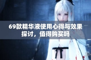 69款精华液使用心得与效果探讨，值得购买吗