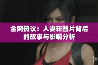 全网热议：人妻斩图片背后的故事与影响分析