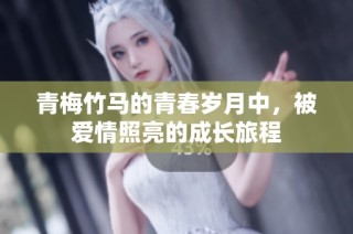 青梅竹马的青春岁月中，被爱情照亮的成长旅程