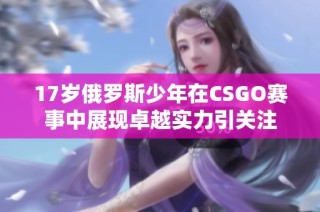 17岁俄罗斯少年在CSGO赛事中展现卓越实力引关注