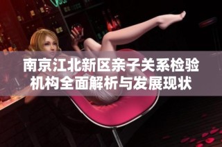 南京江北新区亲子关系检验机构全面解析与发展现状