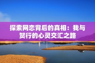 探索网恋背后的真相：我与贺行的心灵交汇之路